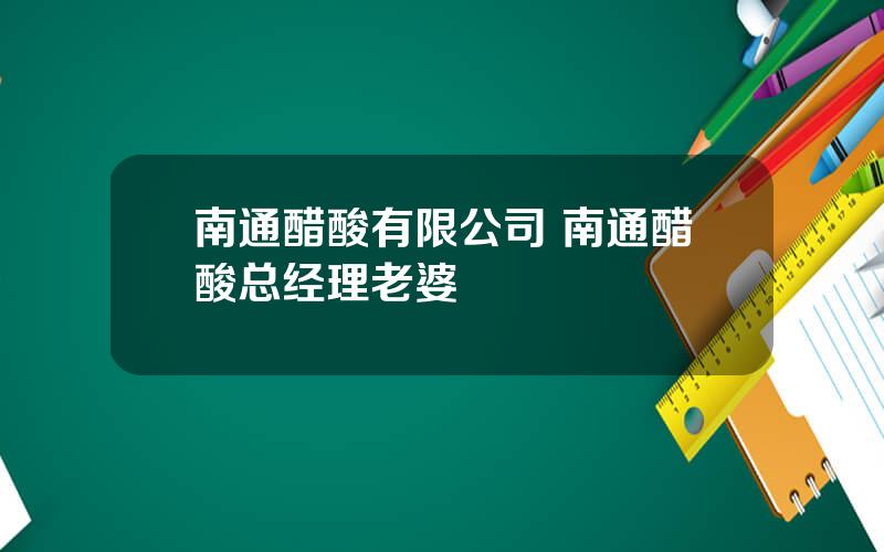 南通醋酸有限公司 南通醋酸总经理老婆
